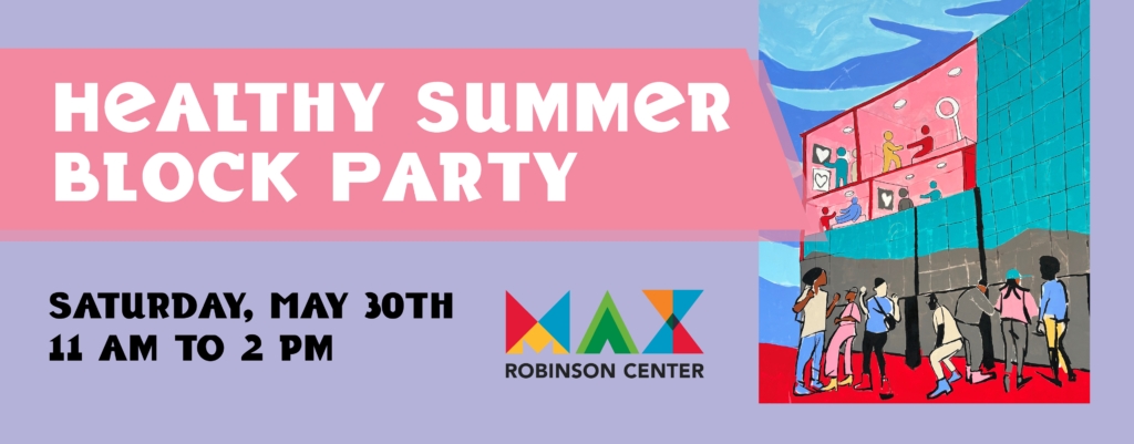 Colorful flyer for Healthy Summer Block Party at MAX Robinson Center on Saturday, May 30th, 11 AM to 2 PM, featuring illustrated people near a modern building.