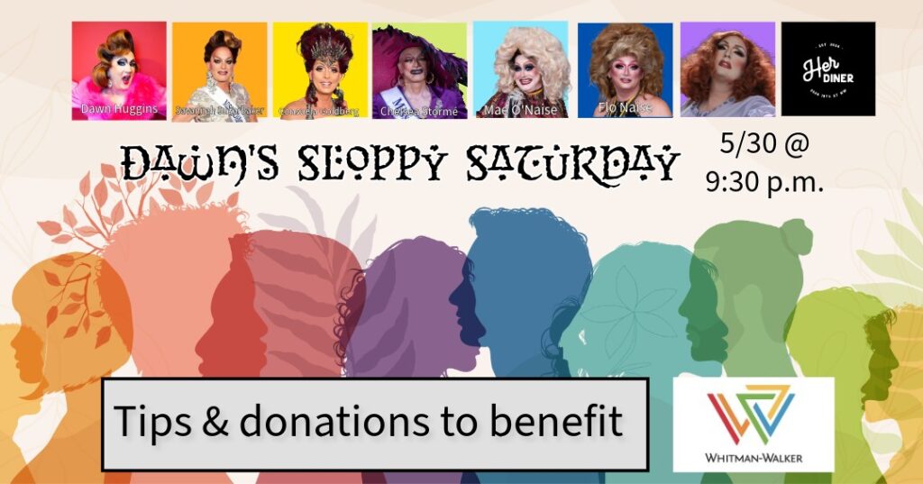 A promotional flyer for "Dawn's Sloppy Saturday" with drag performers' photos, event details, and a note that tips and donations benefit Whitman Walker—stand with us to support the community.